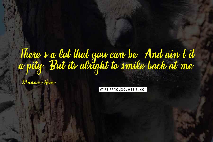 Shannon Hoon Quotes: There's a lot that you can be  And ain't it a pity  But its alright to smile back at me
