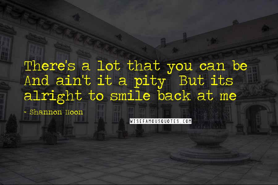 Shannon Hoon Quotes: There's a lot that you can be  And ain't it a pity  But its alright to smile back at me