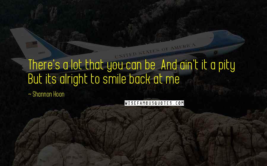 Shannon Hoon Quotes: There's a lot that you can be  And ain't it a pity  But its alright to smile back at me