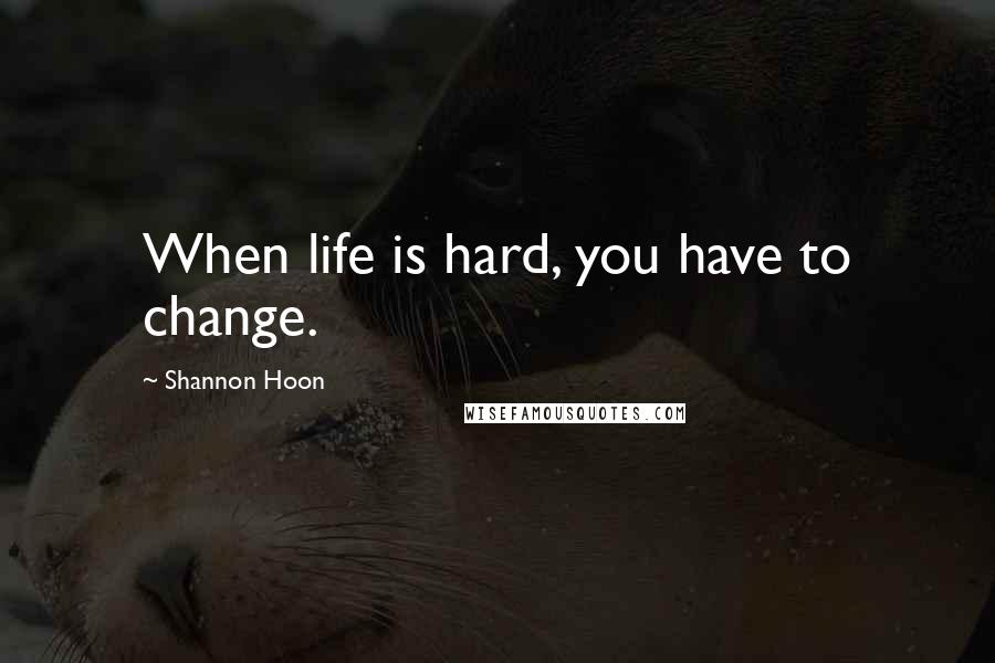 Shannon Hoon Quotes: When life is hard, you have to change.