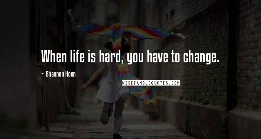 Shannon Hoon Quotes: When life is hard, you have to change.