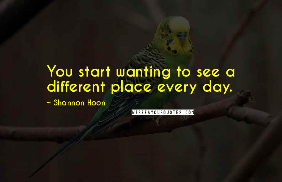 Shannon Hoon Quotes: You start wanting to see a different place every day.