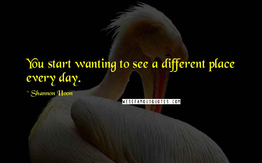 Shannon Hoon Quotes: You start wanting to see a different place every day.
