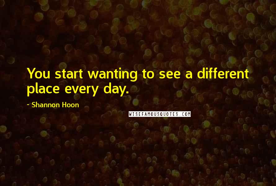 Shannon Hoon Quotes: You start wanting to see a different place every day.