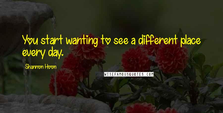 Shannon Hoon Quotes: You start wanting to see a different place every day.