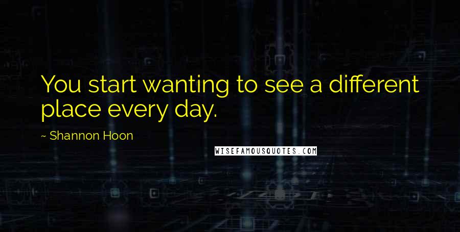 Shannon Hoon Quotes: You start wanting to see a different place every day.