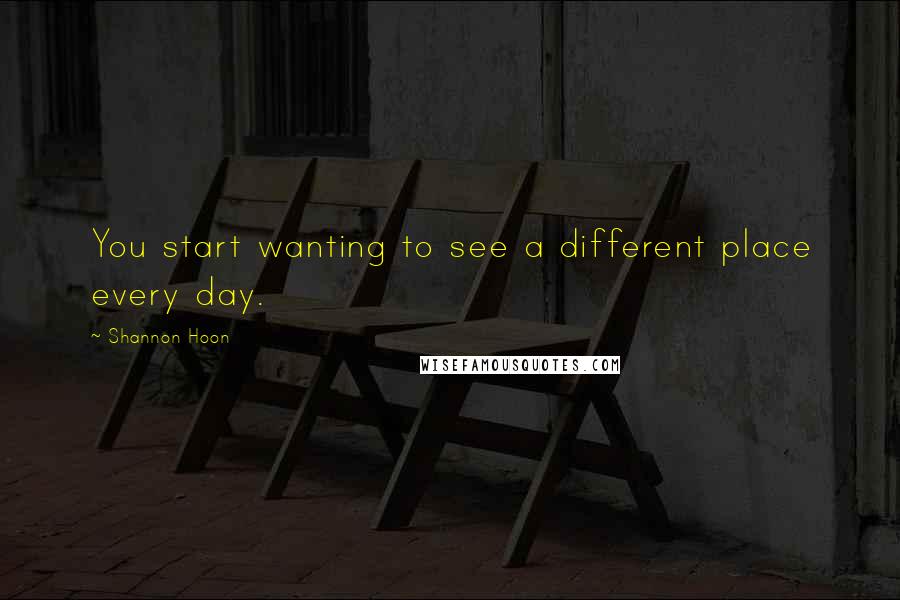 Shannon Hoon Quotes: You start wanting to see a different place every day.