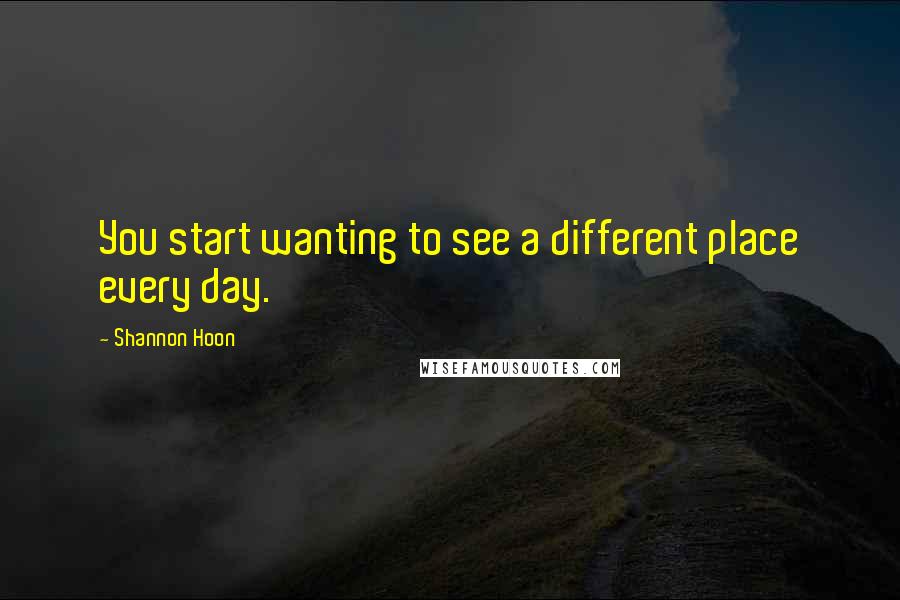 Shannon Hoon Quotes: You start wanting to see a different place every day.