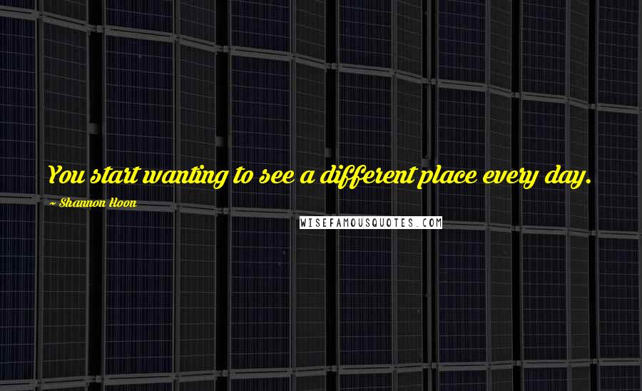 Shannon Hoon Quotes: You start wanting to see a different place every day.