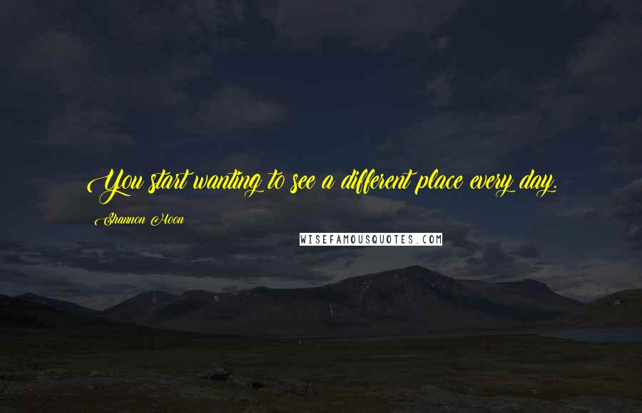 Shannon Hoon Quotes: You start wanting to see a different place every day.