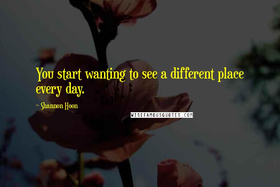 Shannon Hoon Quotes: You start wanting to see a different place every day.