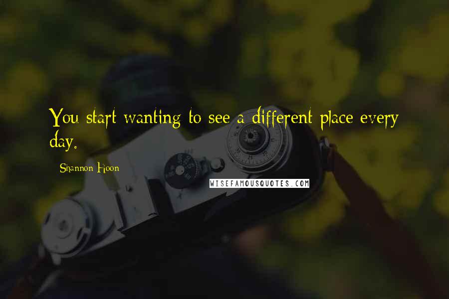 Shannon Hoon Quotes: You start wanting to see a different place every day.