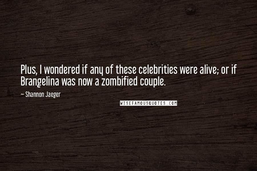 Shannon Jaeger Quotes: Plus, I wondered if any of these celebrities were alive; or if Brangelina was now a zombified couple.