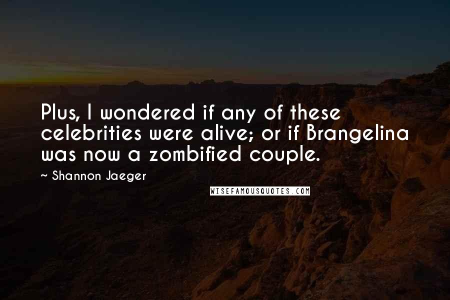 Shannon Jaeger Quotes: Plus, I wondered if any of these celebrities were alive; or if Brangelina was now a zombified couple.