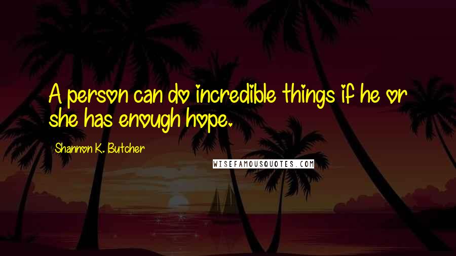 Shannon K. Butcher Quotes: A person can do incredible things if he or she has enough hope.