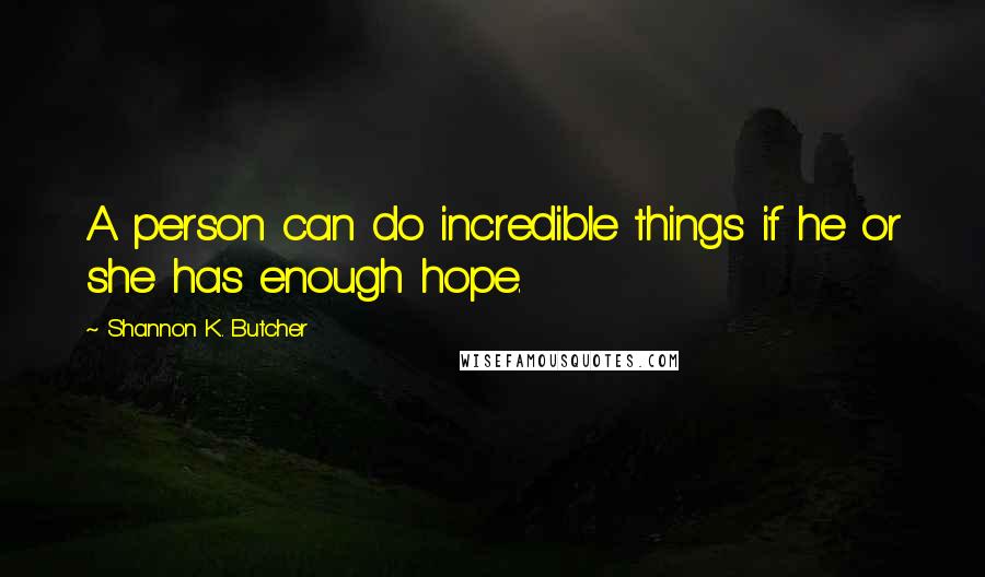 Shannon K. Butcher Quotes: A person can do incredible things if he or she has enough hope.