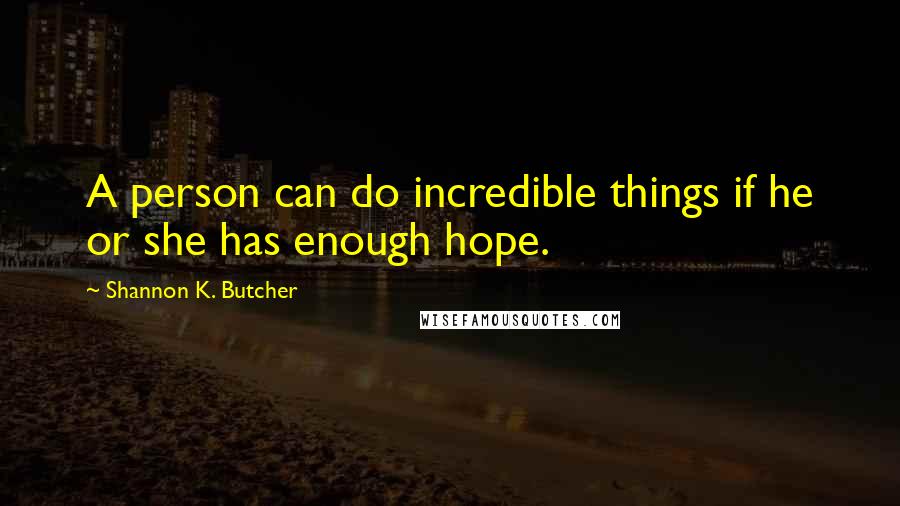 Shannon K. Butcher Quotes: A person can do incredible things if he or she has enough hope.