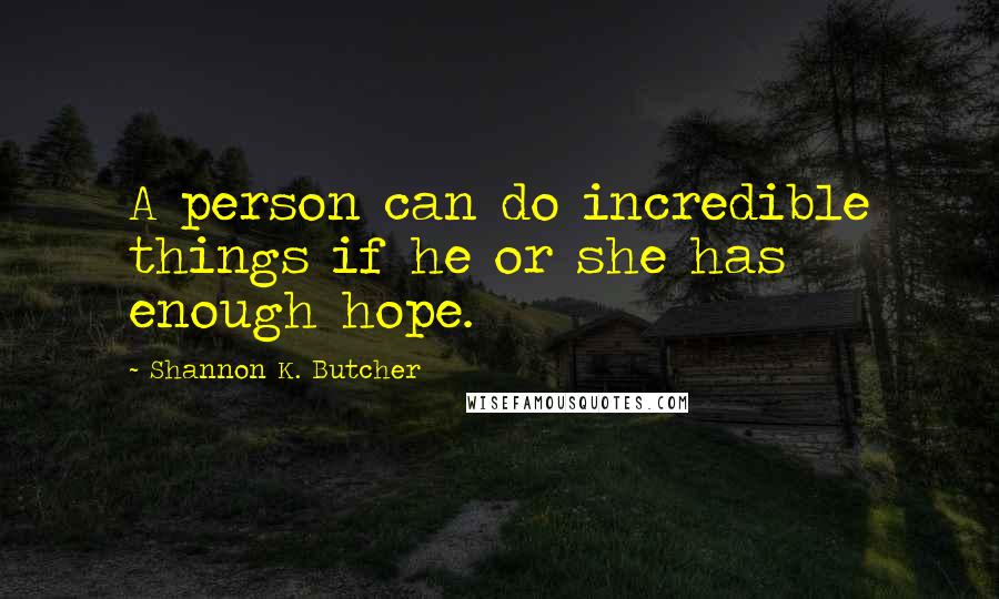 Shannon K. Butcher Quotes: A person can do incredible things if he or she has enough hope.