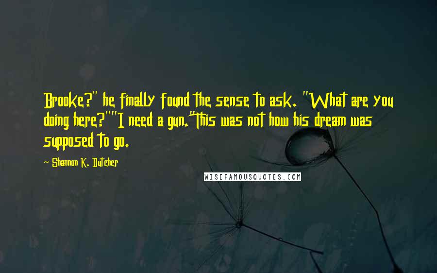 Shannon K. Butcher Quotes: Brooke?" he finally found the sense to ask. "What are you doing here?""I need a gun."This was not how his dream was supposed to go.
