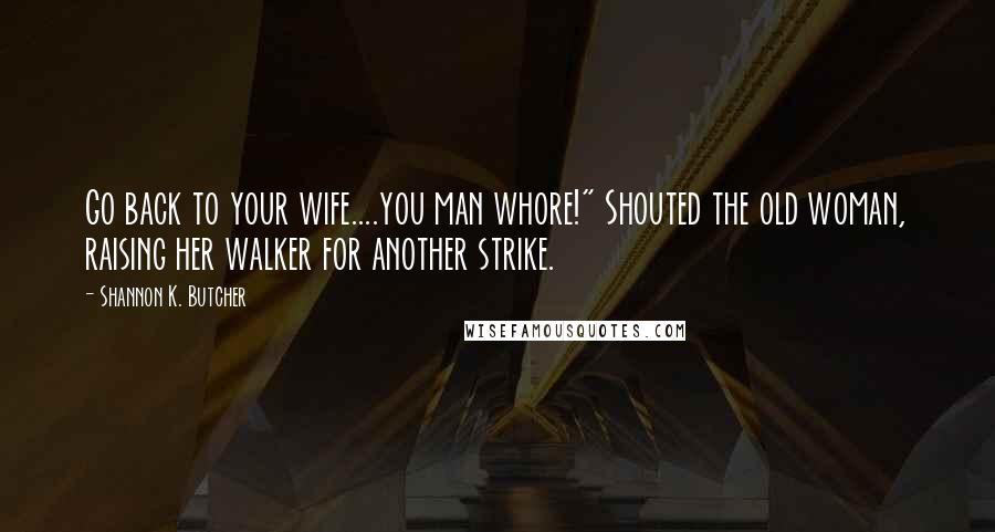 Shannon K. Butcher Quotes: Go back to your wife....you man whore!" Shouted the old woman, raising her walker for another strike.