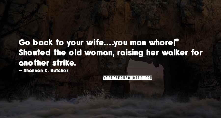 Shannon K. Butcher Quotes: Go back to your wife....you man whore!" Shouted the old woman, raising her walker for another strike.