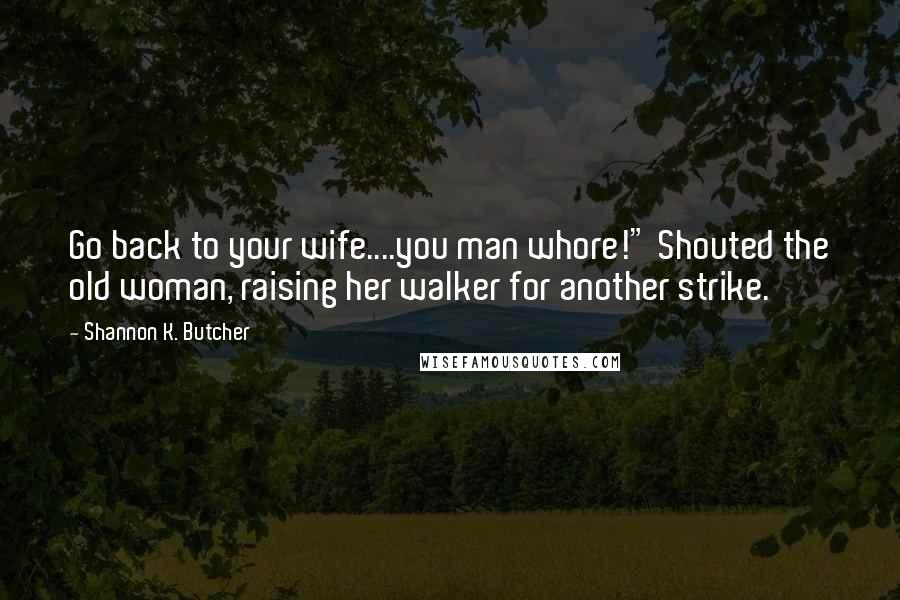 Shannon K. Butcher Quotes: Go back to your wife....you man whore!" Shouted the old woman, raising her walker for another strike.