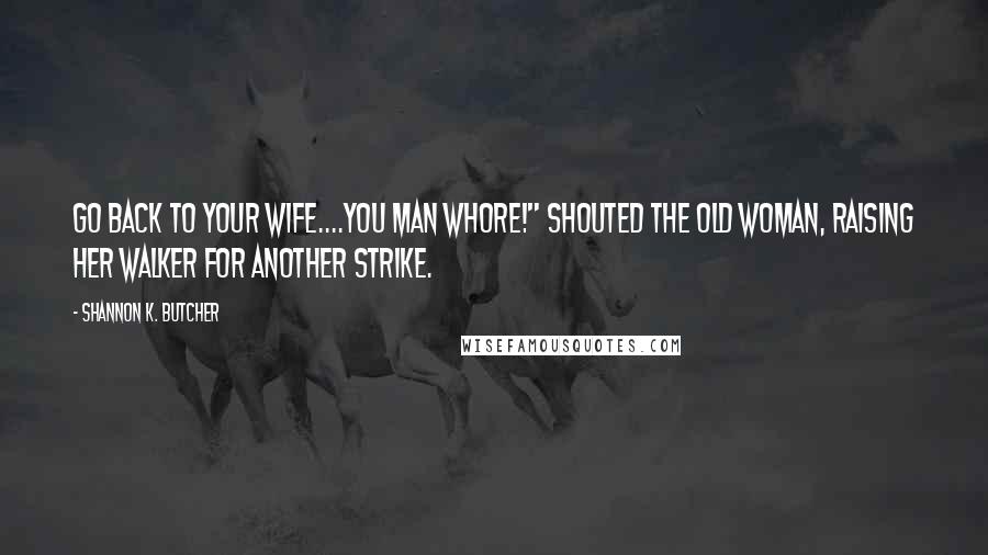 Shannon K. Butcher Quotes: Go back to your wife....you man whore!" Shouted the old woman, raising her walker for another strike.