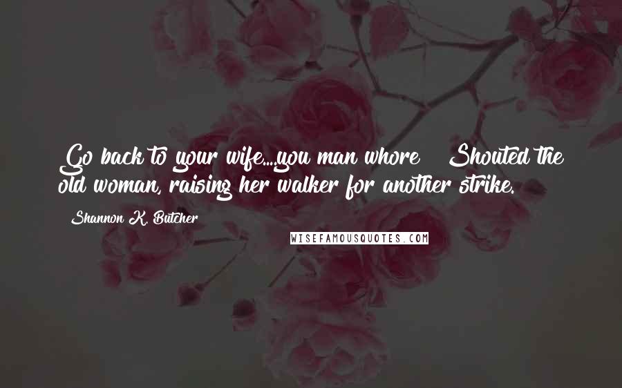 Shannon K. Butcher Quotes: Go back to your wife....you man whore!" Shouted the old woman, raising her walker for another strike.