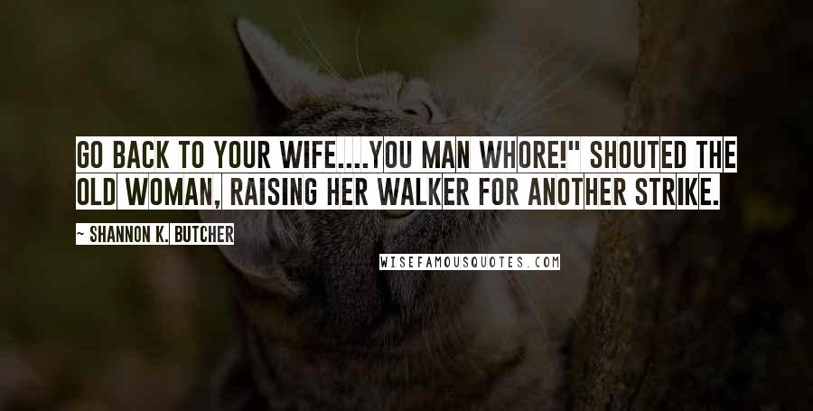 Shannon K. Butcher Quotes: Go back to your wife....you man whore!" Shouted the old woman, raising her walker for another strike.