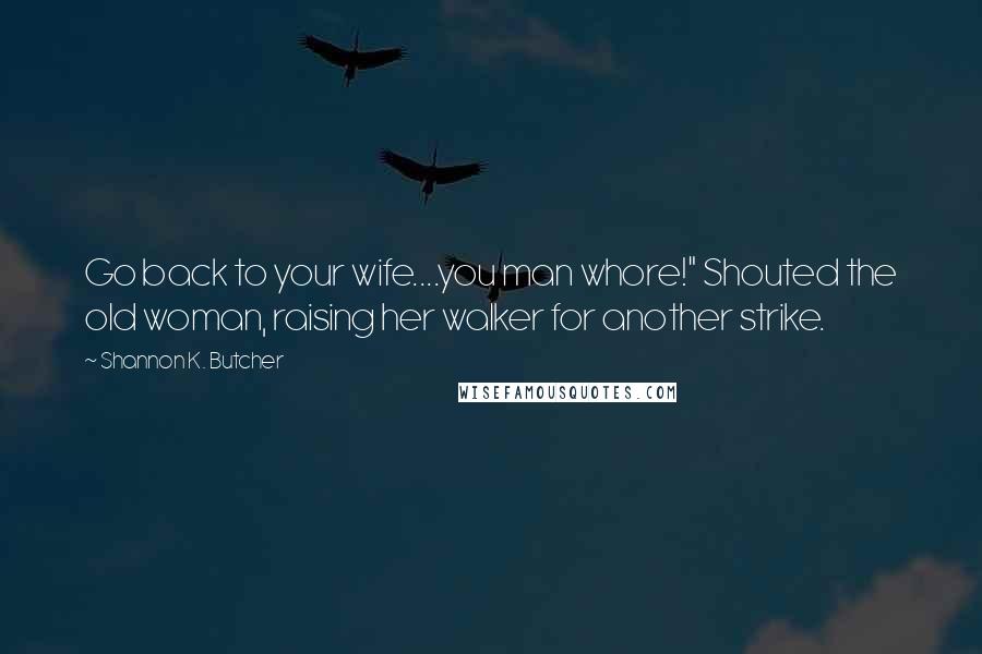 Shannon K. Butcher Quotes: Go back to your wife....you man whore!" Shouted the old woman, raising her walker for another strike.