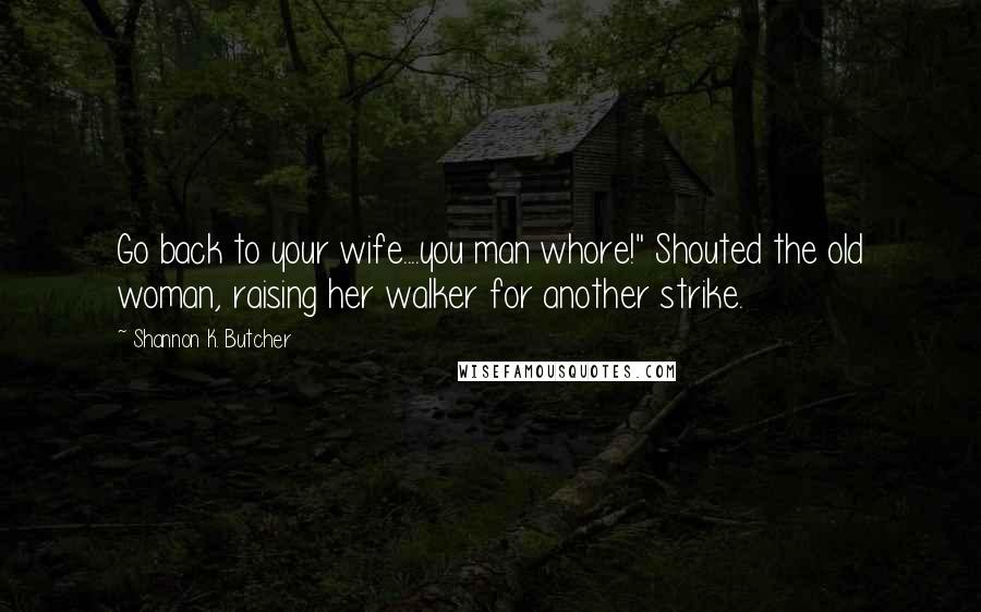 Shannon K. Butcher Quotes: Go back to your wife....you man whore!" Shouted the old woman, raising her walker for another strike.