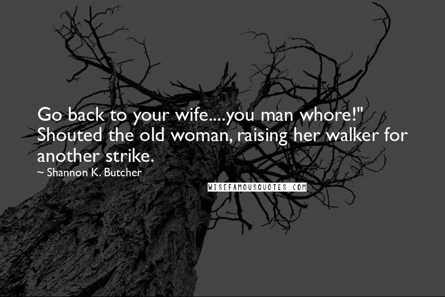 Shannon K. Butcher Quotes: Go back to your wife....you man whore!" Shouted the old woman, raising her walker for another strike.