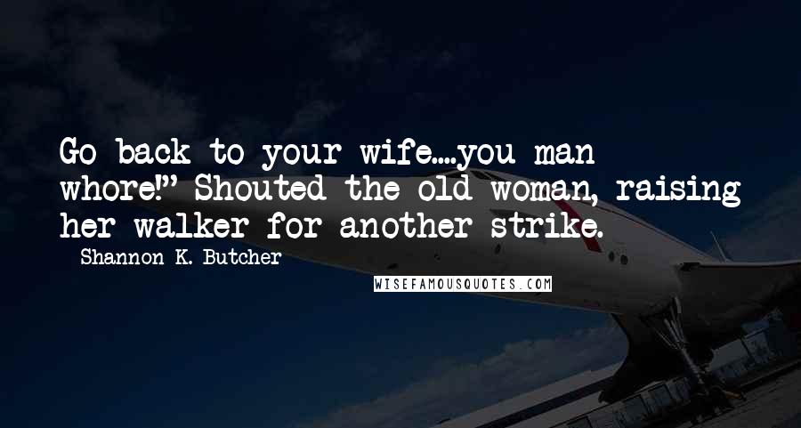 Shannon K. Butcher Quotes: Go back to your wife....you man whore!" Shouted the old woman, raising her walker for another strike.