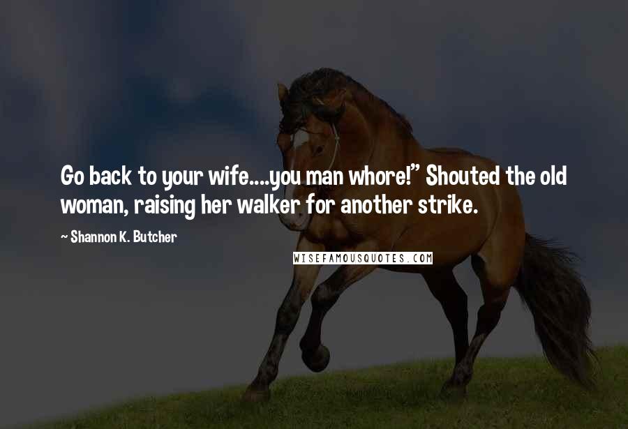 Shannon K. Butcher Quotes: Go back to your wife....you man whore!" Shouted the old woman, raising her walker for another strike.