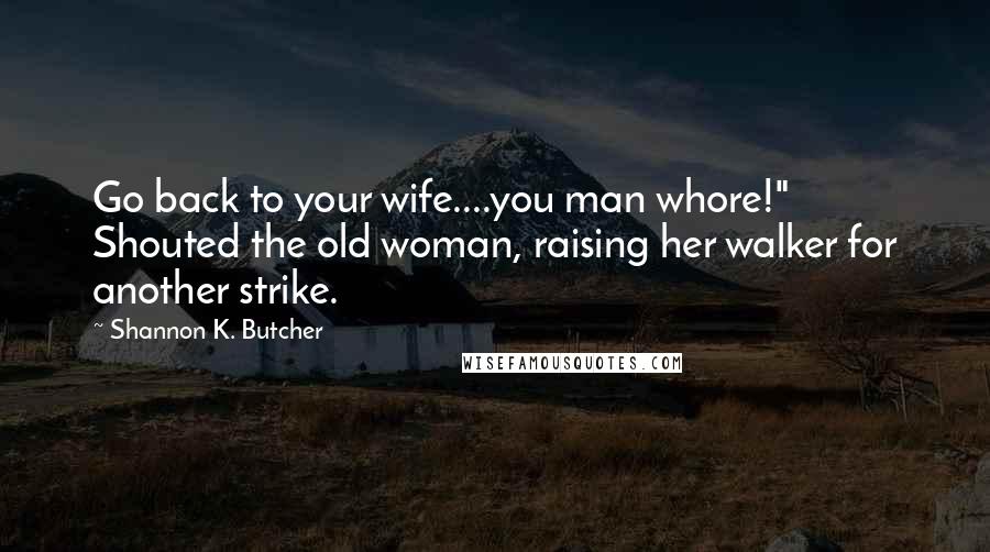 Shannon K. Butcher Quotes: Go back to your wife....you man whore!" Shouted the old woman, raising her walker for another strike.