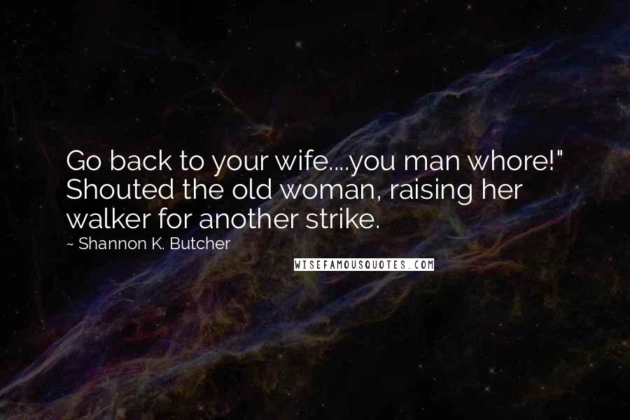 Shannon K. Butcher Quotes: Go back to your wife....you man whore!" Shouted the old woman, raising her walker for another strike.