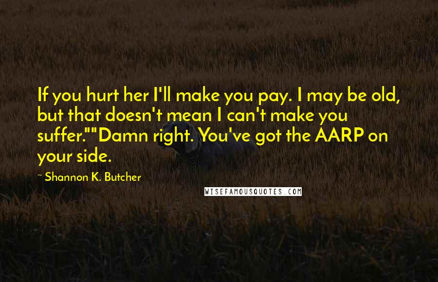 Shannon K. Butcher Quotes: If you hurt her I'll make you pay. I may be old, but that doesn't mean I can't make you suffer.""Damn right. You've got the AARP on your side.