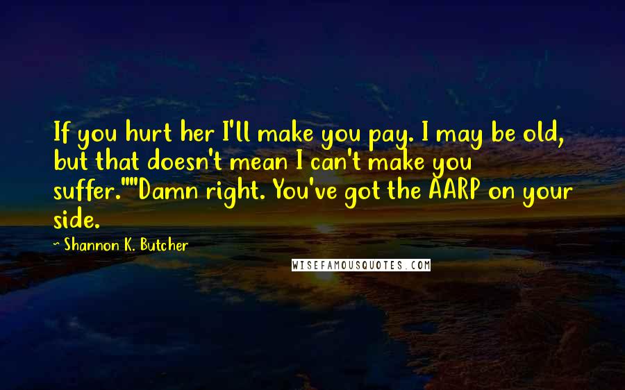 Shannon K. Butcher Quotes: If you hurt her I'll make you pay. I may be old, but that doesn't mean I can't make you suffer.""Damn right. You've got the AARP on your side.