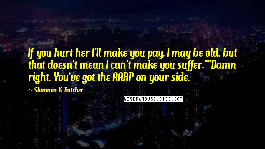 Shannon K. Butcher Quotes: If you hurt her I'll make you pay. I may be old, but that doesn't mean I can't make you suffer.""Damn right. You've got the AARP on your side.