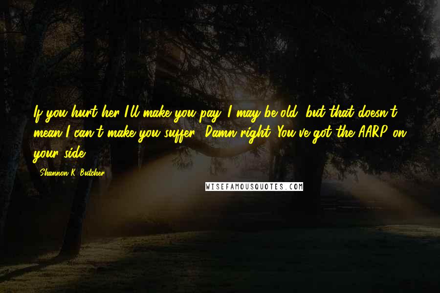 Shannon K. Butcher Quotes: If you hurt her I'll make you pay. I may be old, but that doesn't mean I can't make you suffer.""Damn right. You've got the AARP on your side.