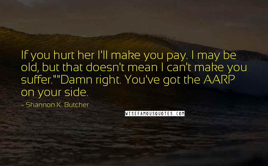 Shannon K. Butcher Quotes: If you hurt her I'll make you pay. I may be old, but that doesn't mean I can't make you suffer.""Damn right. You've got the AARP on your side.