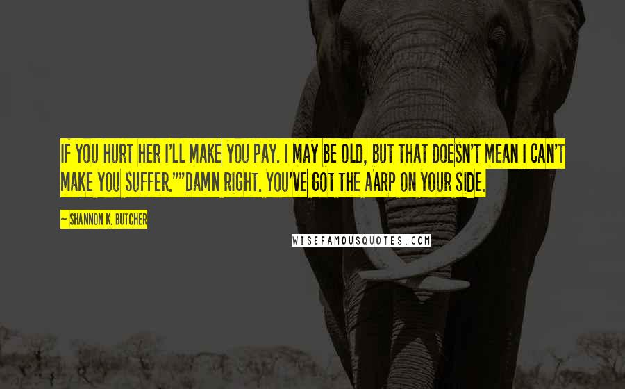 Shannon K. Butcher Quotes: If you hurt her I'll make you pay. I may be old, but that doesn't mean I can't make you suffer.""Damn right. You've got the AARP on your side.