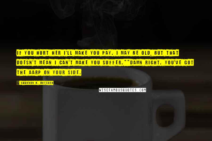 Shannon K. Butcher Quotes: If you hurt her I'll make you pay. I may be old, but that doesn't mean I can't make you suffer.""Damn right. You've got the AARP on your side.