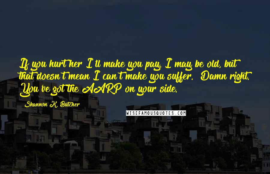 Shannon K. Butcher Quotes: If you hurt her I'll make you pay. I may be old, but that doesn't mean I can't make you suffer.""Damn right. You've got the AARP on your side.