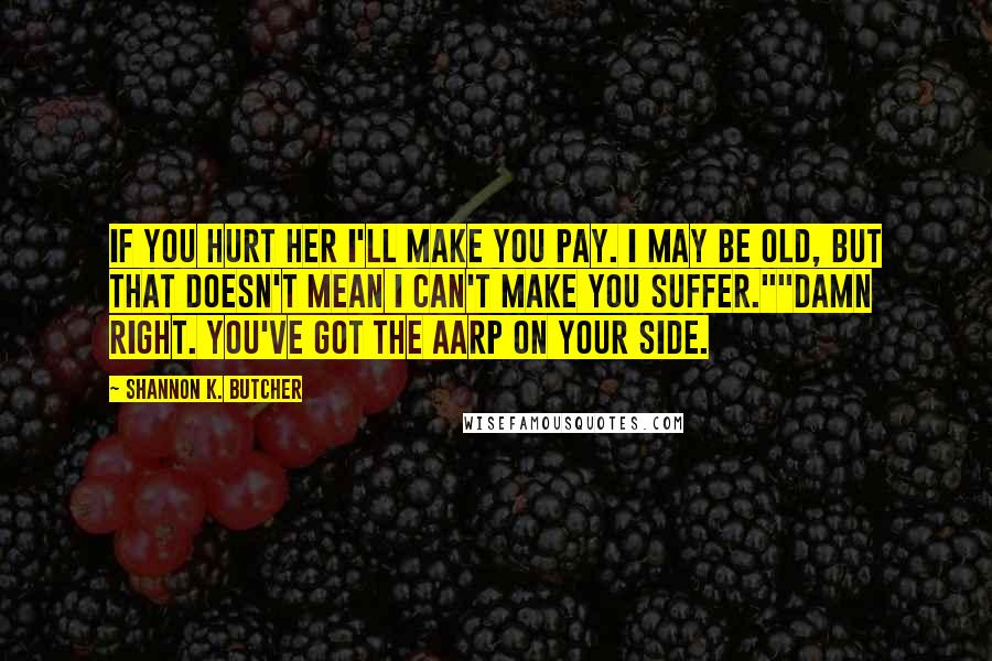 Shannon K. Butcher Quotes: If you hurt her I'll make you pay. I may be old, but that doesn't mean I can't make you suffer.""Damn right. You've got the AARP on your side.