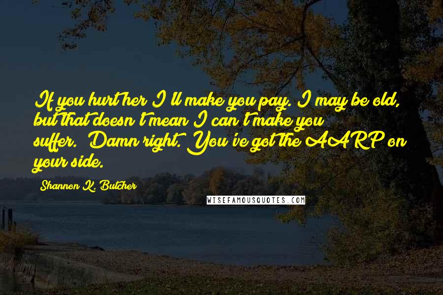 Shannon K. Butcher Quotes: If you hurt her I'll make you pay. I may be old, but that doesn't mean I can't make you suffer.""Damn right. You've got the AARP on your side.