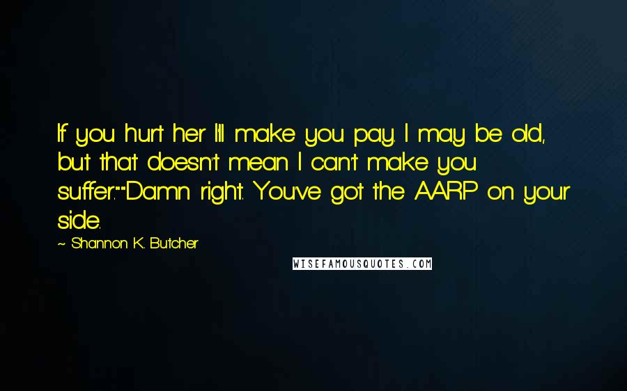 Shannon K. Butcher Quotes: If you hurt her I'll make you pay. I may be old, but that doesn't mean I can't make you suffer.""Damn right. You've got the AARP on your side.