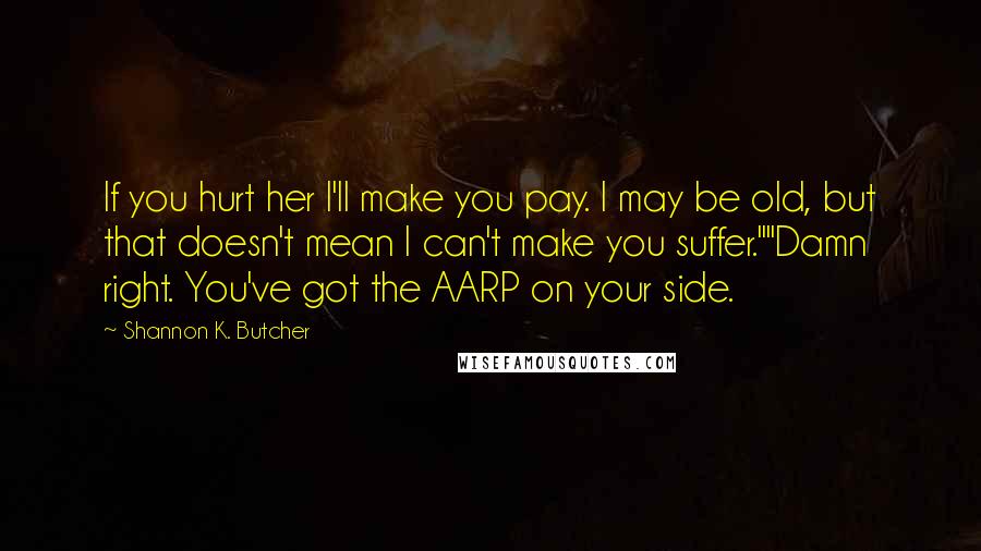 Shannon K. Butcher Quotes: If you hurt her I'll make you pay. I may be old, but that doesn't mean I can't make you suffer.""Damn right. You've got the AARP on your side.