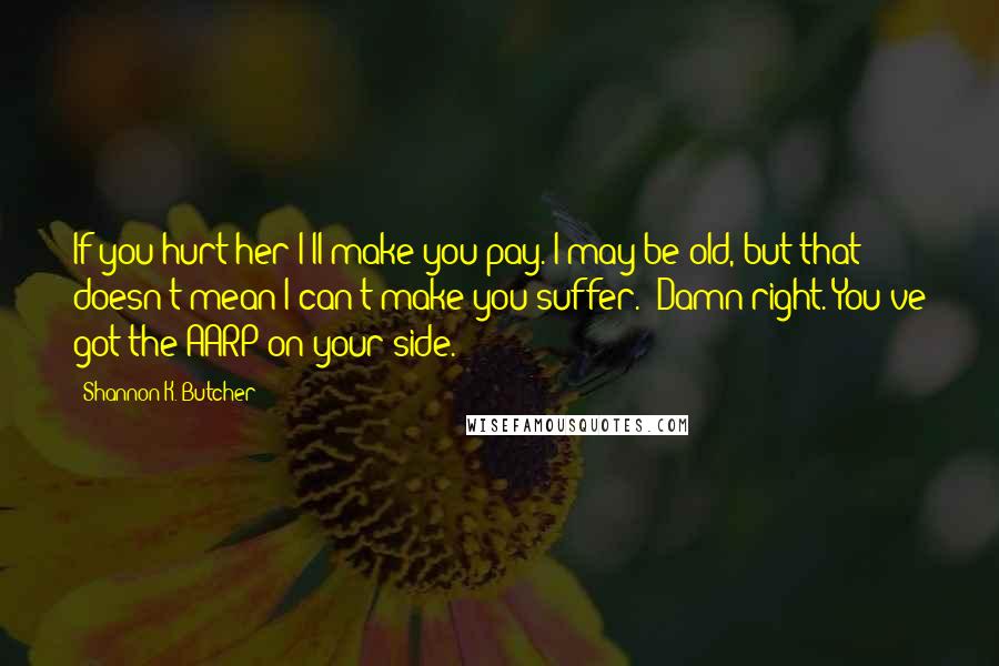 Shannon K. Butcher Quotes: If you hurt her I'll make you pay. I may be old, but that doesn't mean I can't make you suffer.""Damn right. You've got the AARP on your side.