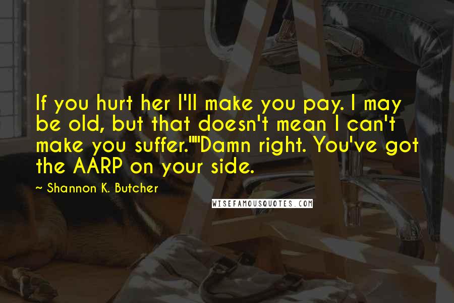 Shannon K. Butcher Quotes: If you hurt her I'll make you pay. I may be old, but that doesn't mean I can't make you suffer.""Damn right. You've got the AARP on your side.